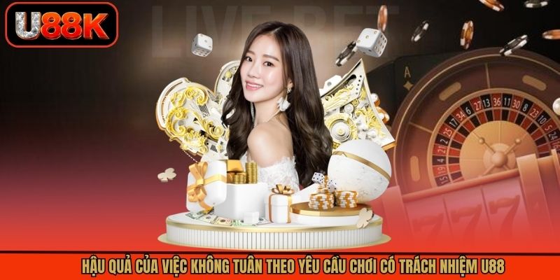 Hậu quả của việc không tuân theo yêu cầu chơi có trách nhiệm U88 Hậu quả của việc không tuân theo yêu cầu chơi có trách nhiệm U88